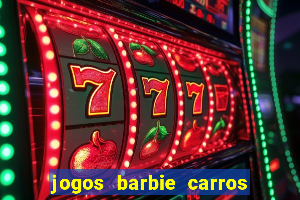 jogos barbie carros suas amigas