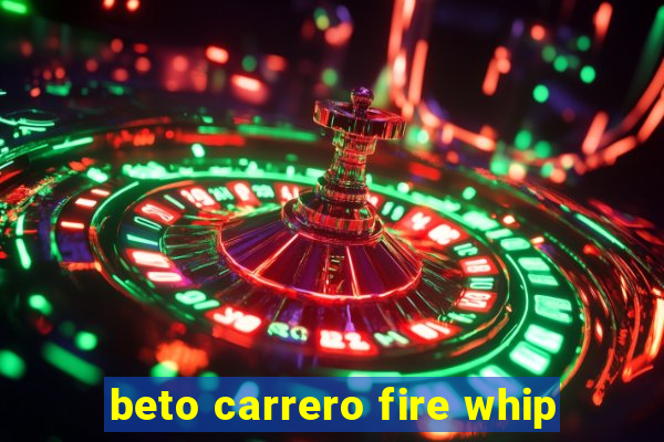 beto carrero fire whip