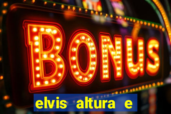 elvis altura e peso elvis bugalu altura e