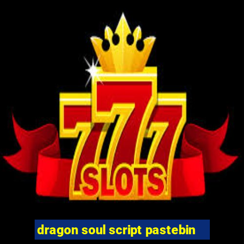 dragon soul script pastebin