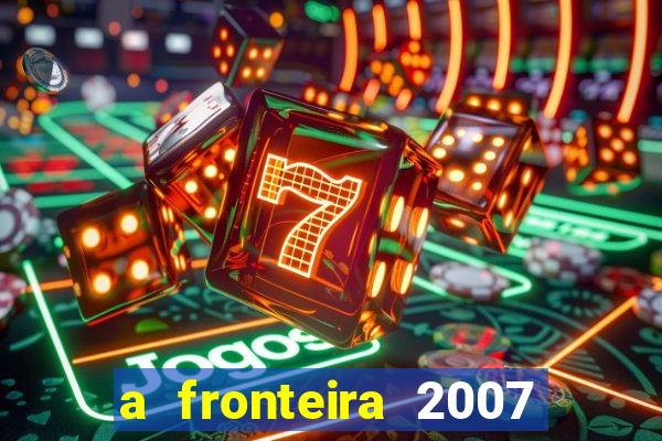 a fronteira 2007 filme completo download