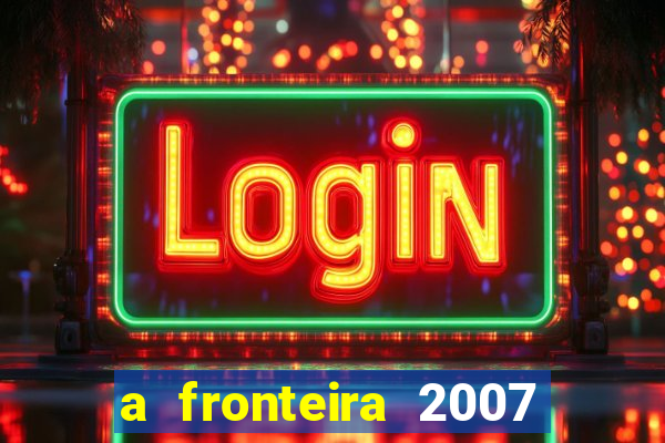 a fronteira 2007 filme completo download