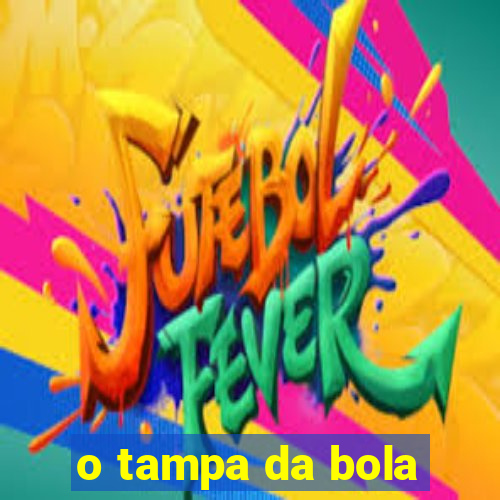 o tampa da bola