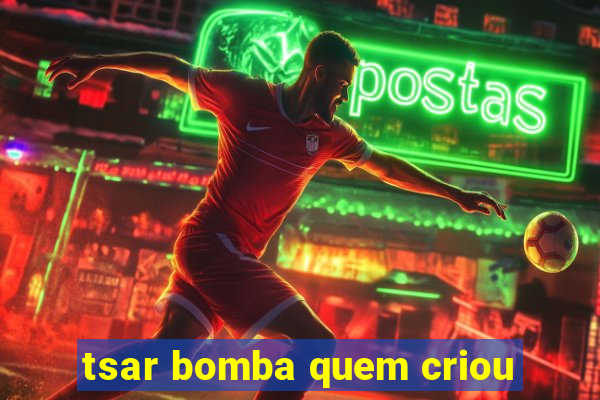 tsar bomba quem criou