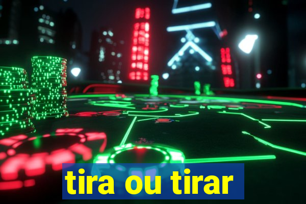 tira ou tirar