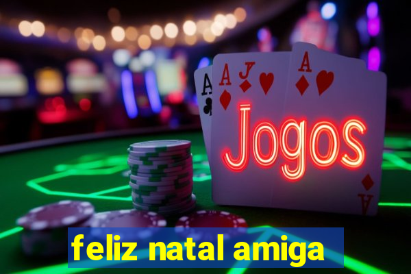 feliz natal amiga