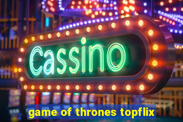 game of thrones topflix