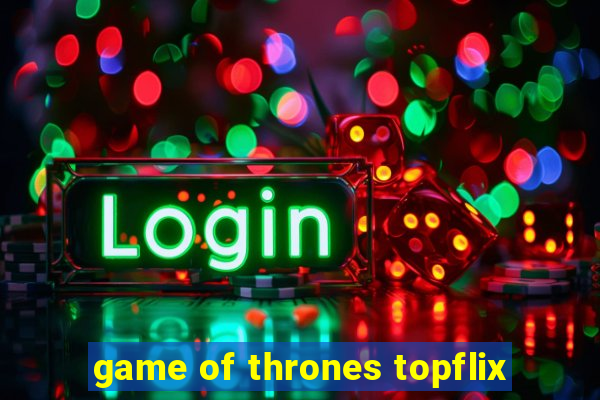 game of thrones topflix