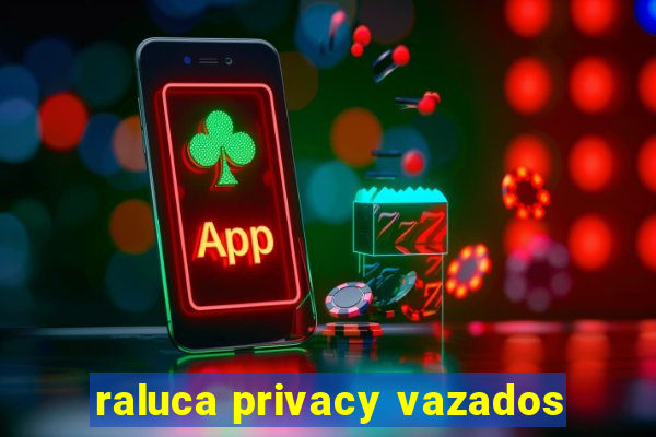 raluca privacy vazados