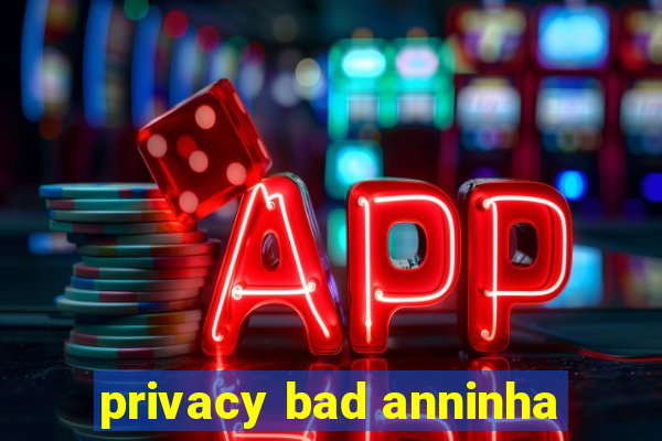 privacy bad anninha