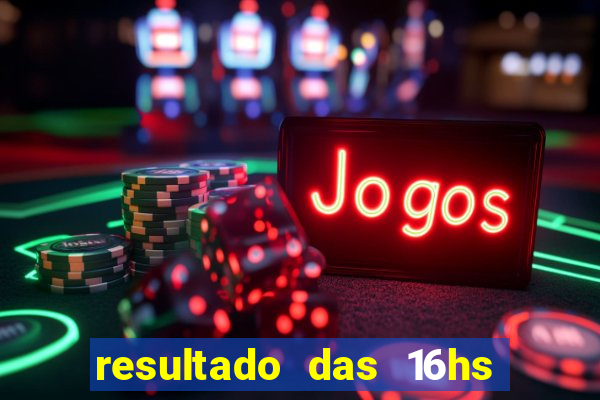 resultado das 16hs de hoje