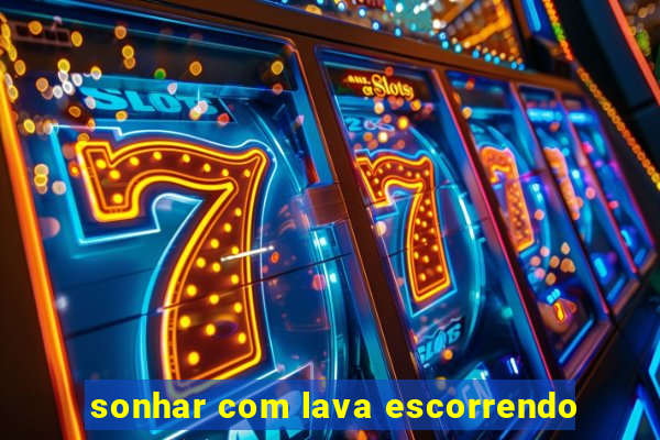 sonhar com lava escorrendo