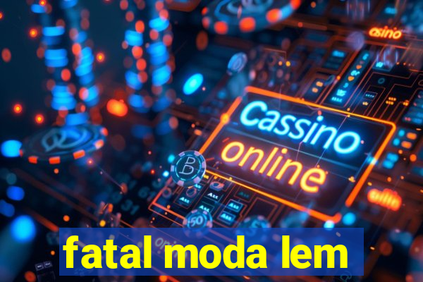 fatal moda lem