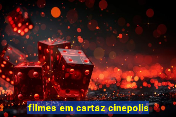 filmes em cartaz cinepolis