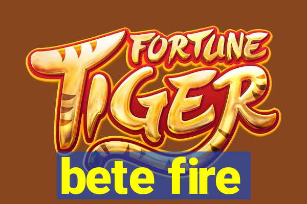 bete fire