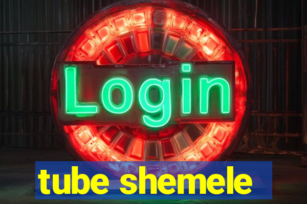 tube shemele