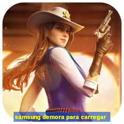 samsung demora para carregar