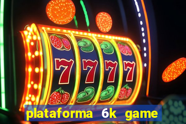 plataforma 6k game é confiável