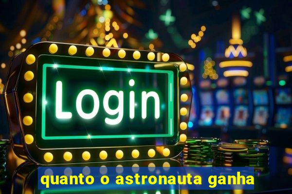 quanto o astronauta ganha