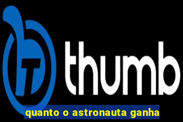 quanto o astronauta ganha