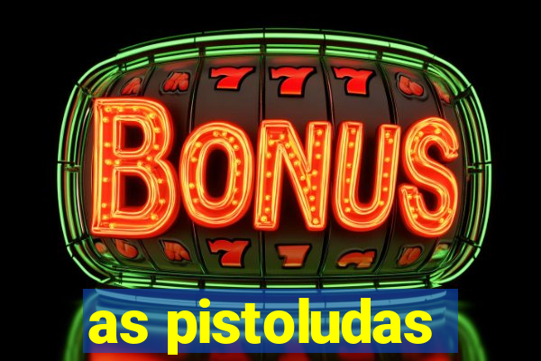 as pistoludas