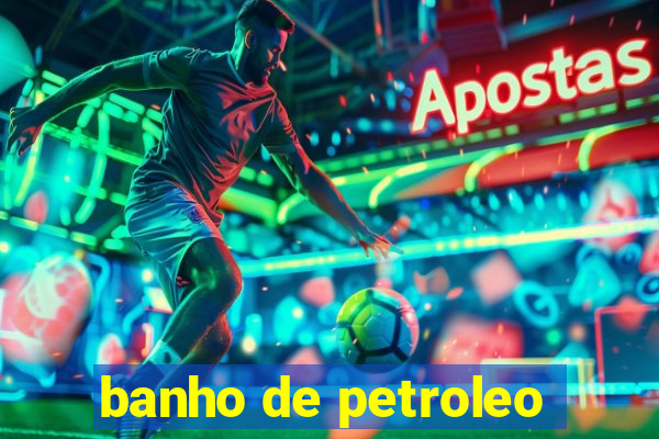 banho de petroleo