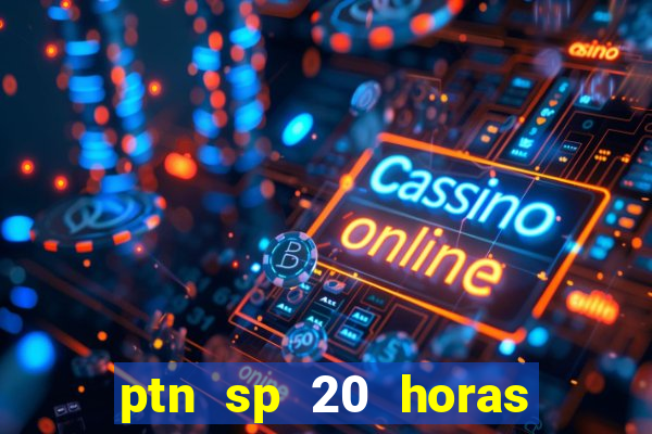 ptn sp 20 horas de hoje