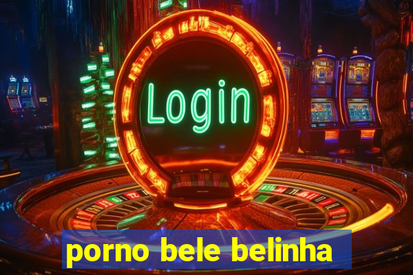 porno bele belinha