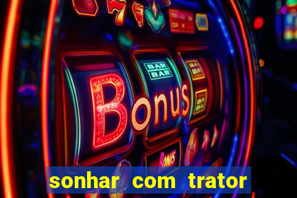 sonhar com trator que bicho jogar