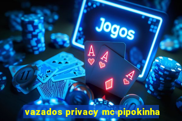 vazados privacy mc pipokinha