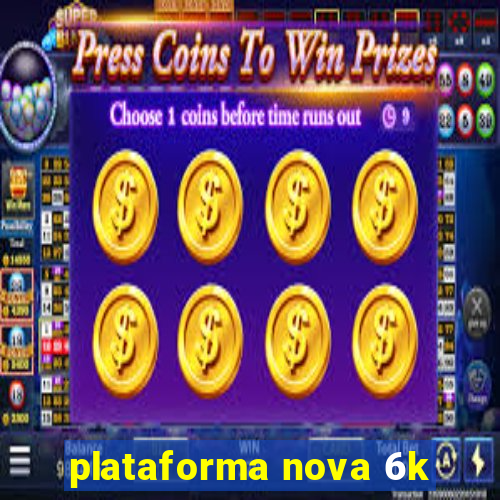 plataforma nova 6k