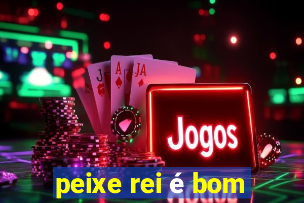 peixe rei é bom