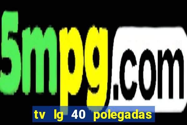 tv lg 40 polegadas casas bahia