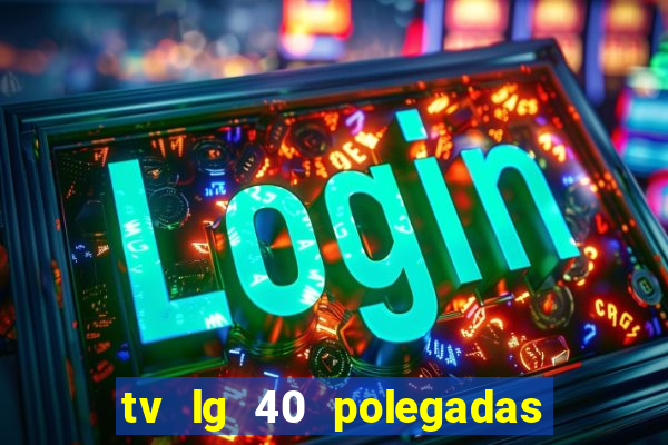 tv lg 40 polegadas casas bahia