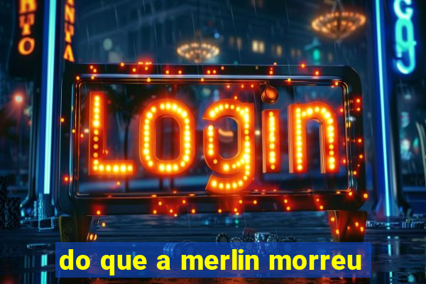 do que a merlin morreu