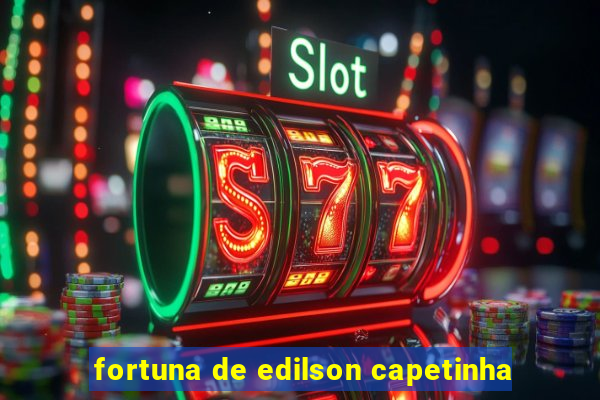 fortuna de edilson capetinha