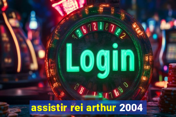 assistir rei arthur 2004