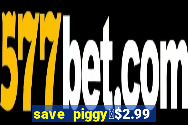 save piggy▼$2.99 to $0.99