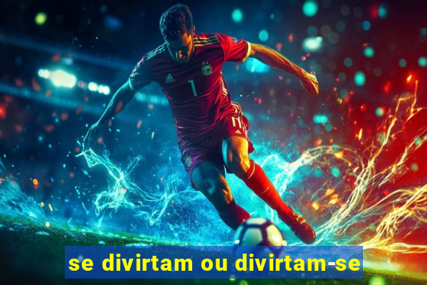 se divirtam ou divirtam-se