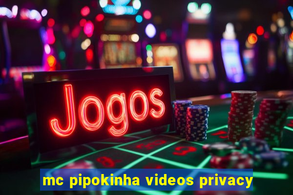 mc pipokinha videos privacy