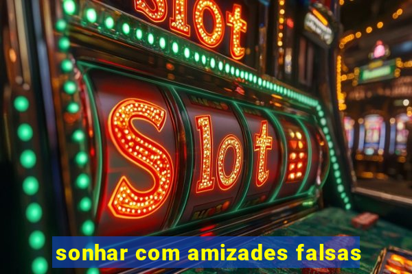 sonhar com amizades falsas