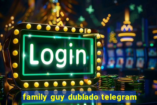 family guy dublado telegram