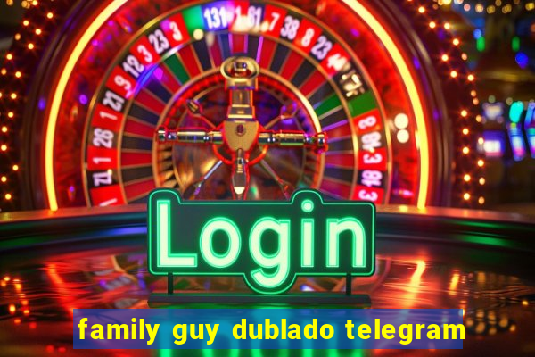 family guy dublado telegram