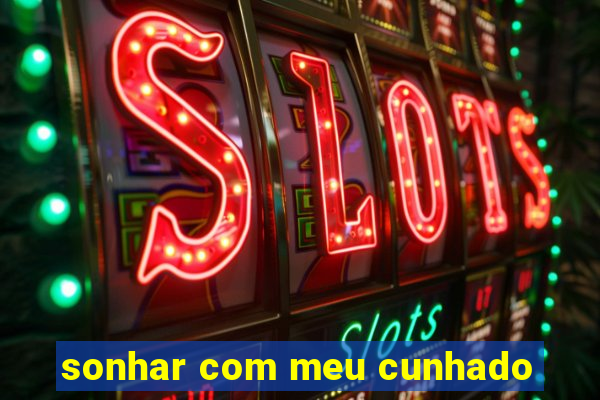 sonhar com meu cunhado