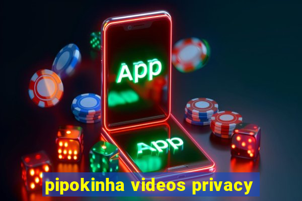 pipokinha videos privacy