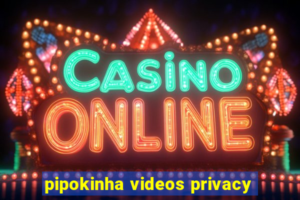 pipokinha videos privacy