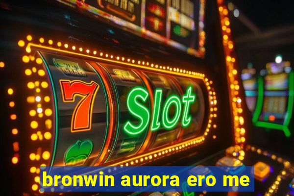 bronwin aurora ero me