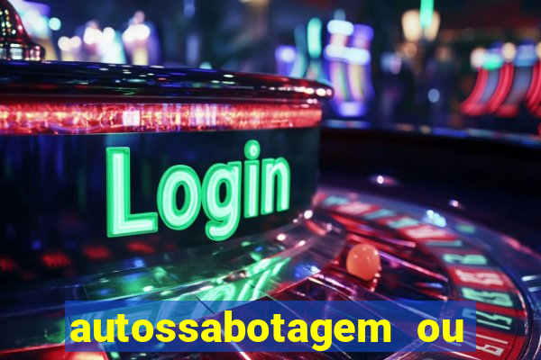 autossabotagem ou auto sabotagem