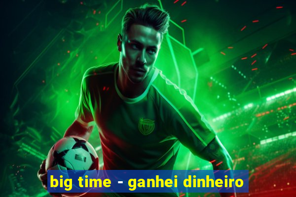 big time - ganhei dinheiro