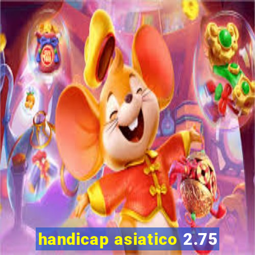 handicap asiatico 2.75